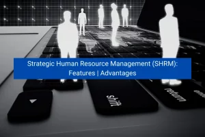 Read more about the article Strategic Human Resource Management (SHRM): Features | Advantages